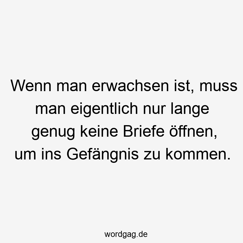 Wenn man erwachsen ist, muss man eigentlich nur lange genug keine Briefe öffnen, um ins Gefängnis zu kommen.