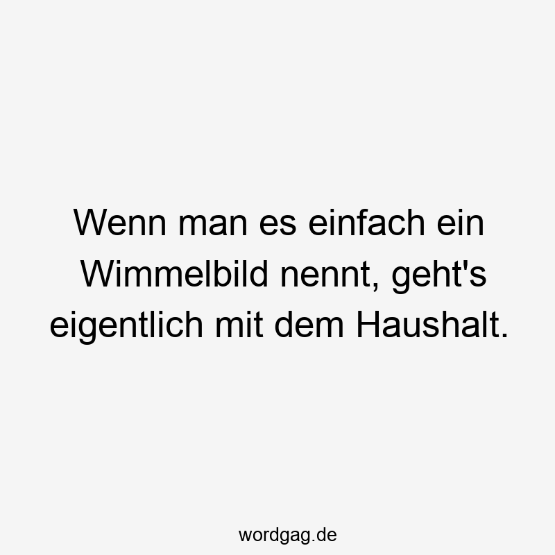 Lustige Sprüche: Putzen - Wenn man es einfach ein Wimmelbild nennt, geht’s eigentlich mit dem Haushalt.