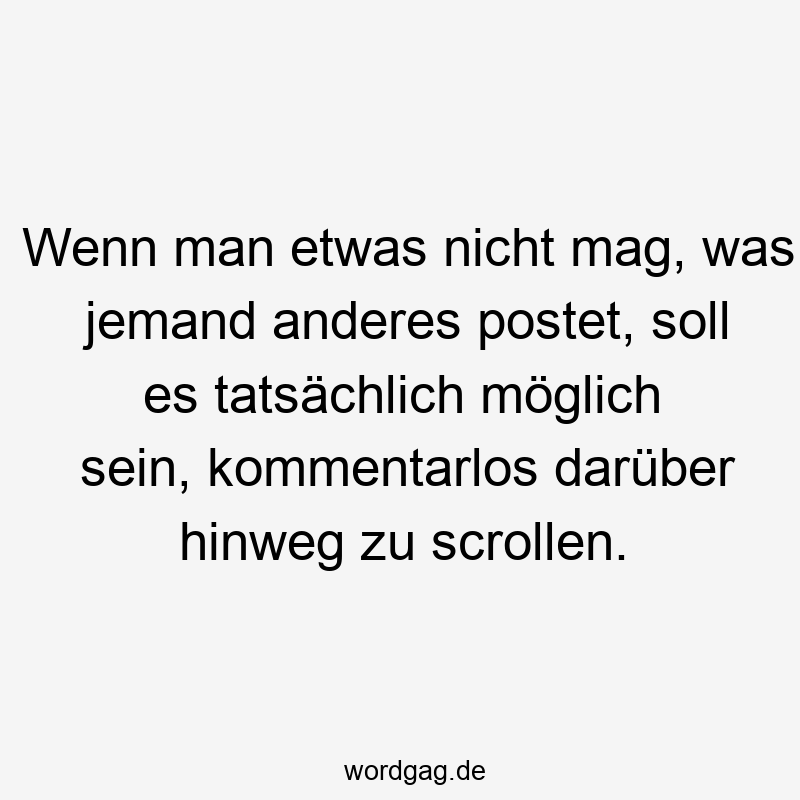 Wenn man etwas nicht mag, was jemand anderes postet, soll es tatsächlich möglich sein, kommentarlos darüber hinweg zu scrollen.