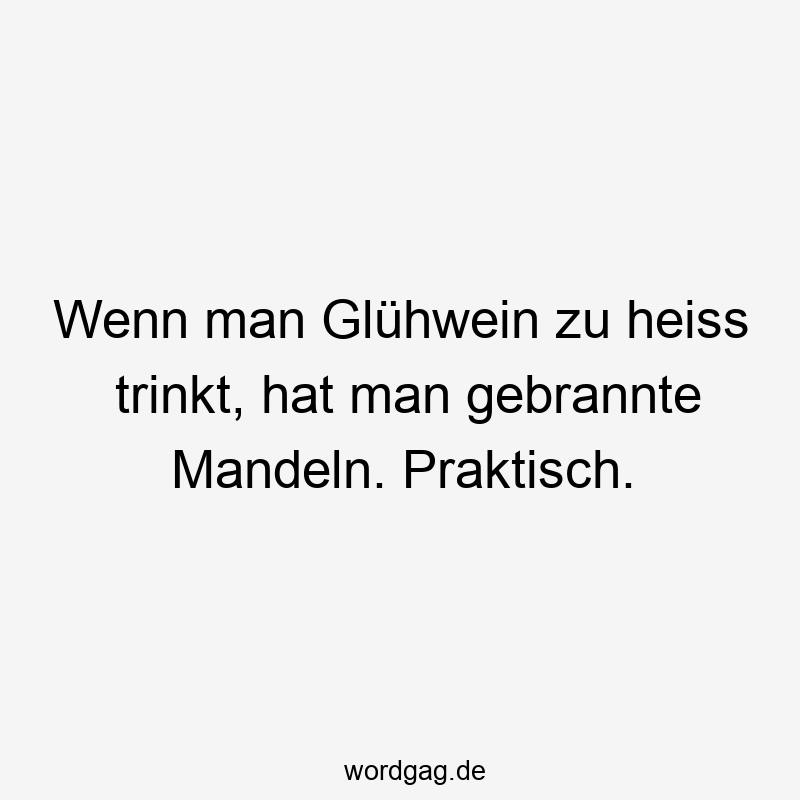 Wenn man Glühwein zu heiss trinkt, hat man gebrannte Mandeln. Praktisch.