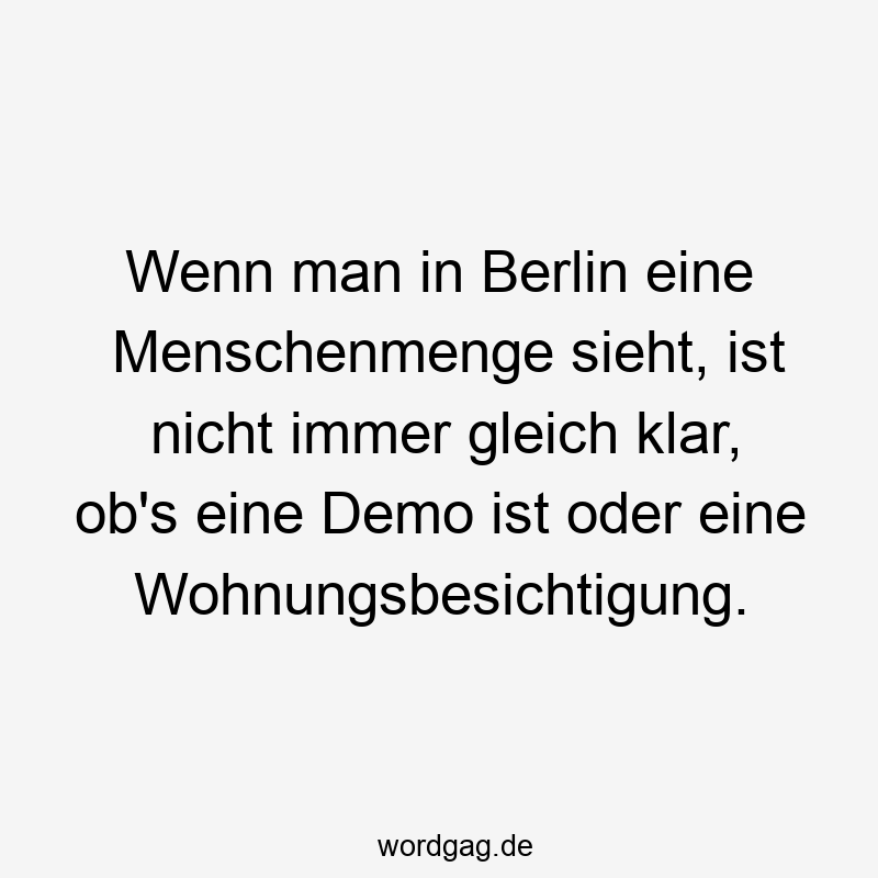 Lustige Sprüche: Gleich - Wenn man in Berlin eine Menschenmenge sieht, ist nicht immer gleich klar, ob’s eine Demo ist oder eine Wohnungsbesichtigung.