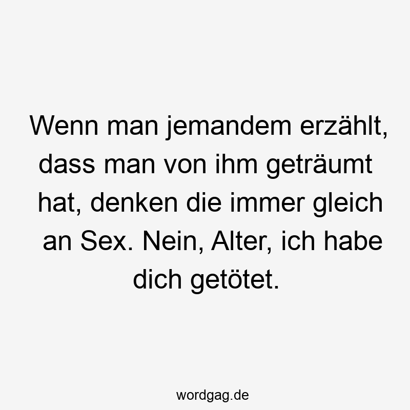 Wenn man jemandem erzählt, dass man von ihm geträumt hat, denken die immer gleich an Sex. Nein, Alter, ich habe dich getötet.