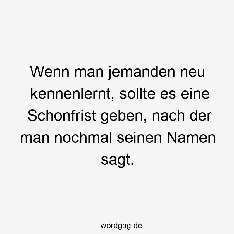 Wenn man jemanden neu kennenlernt, sollte es eine Schonfrist geben, nach der man nochmal seinen Namen sagt.