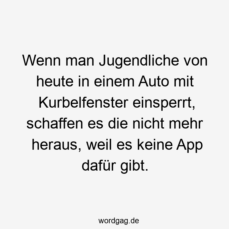 26 Lustige Smartphone Sprüche - Wenn man Jugendliche von heute in einem Auto mit Kurbelfenster einsperrt, schaffen es die nicht mehr heraus, weil es keine App dafür gibt.