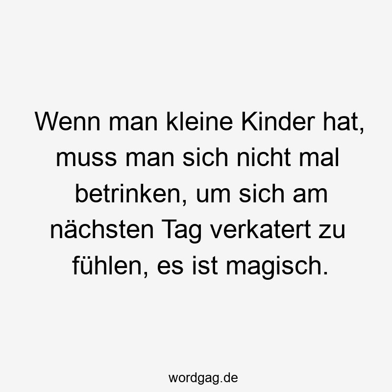 Wenn man kleine Kinder hat, muss man sich nicht mal betrinken, um sich am nächsten Tag verkatert zu fühlen, es ist magisch.