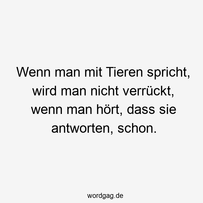 Wenn man mit Tieren spricht, wird man nicht verrückt, wenn man hört, dass sie antworten, schon.
