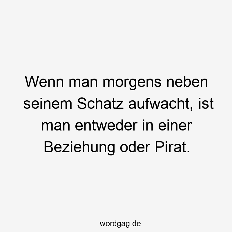 Wenn man morgens neben seinem Schatz aufwacht, ist man entweder in einer Beziehung oder Pirat.