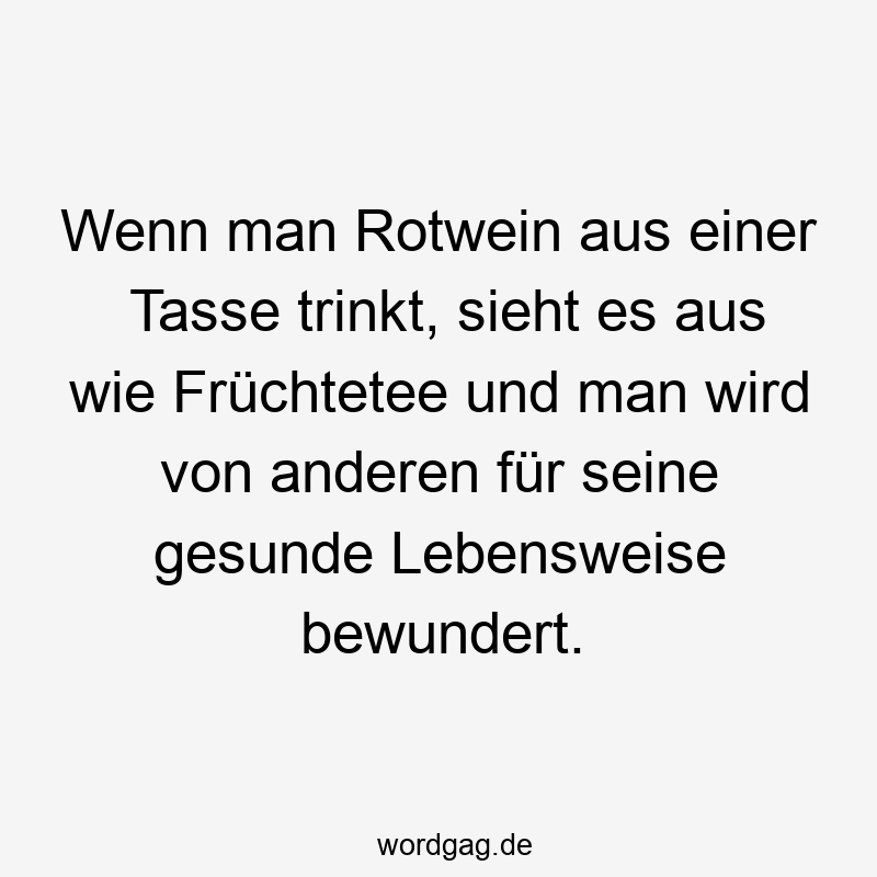 Wenn man Rotwein aus einer Tasse trinkt, sieht es aus wie Früchtetee und man wird von anderen für seine gesunde Lebensweise bewundert.