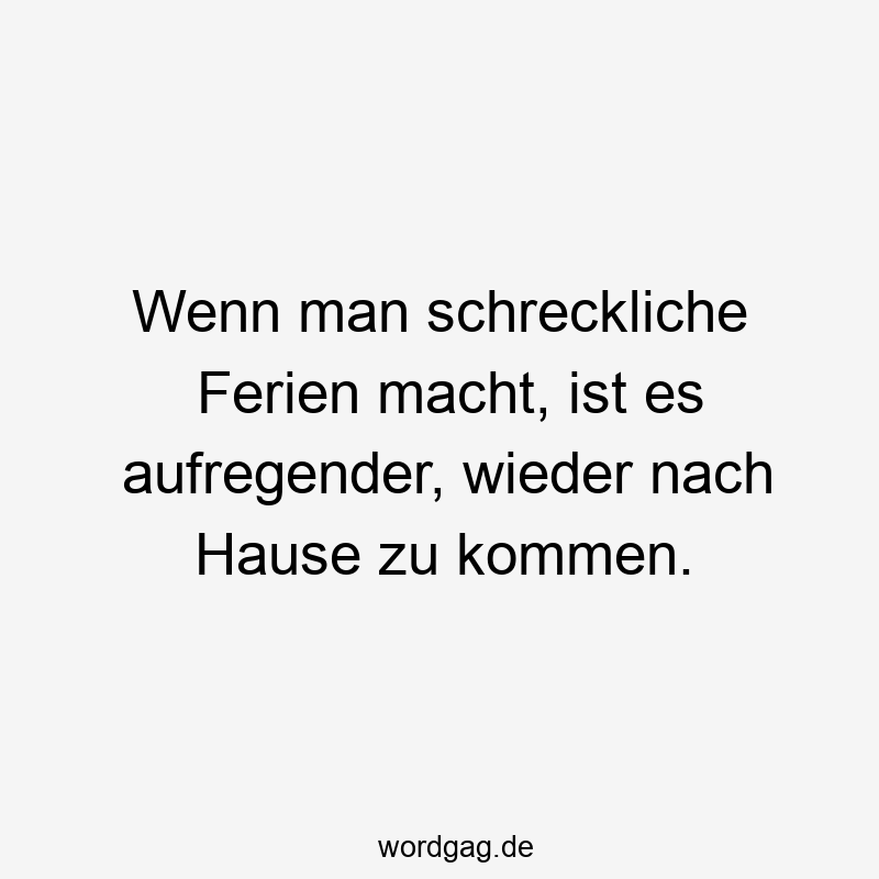 Wenn man schreckliche Ferien macht, ist es aufregender, wieder nach Hause zu kommen.