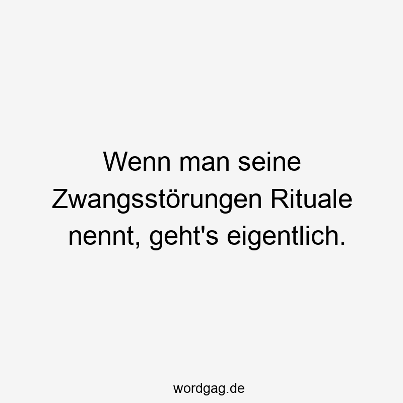 Wenn man seine Zwangsstörungen Rituale nennt, geht’s eigentlich.