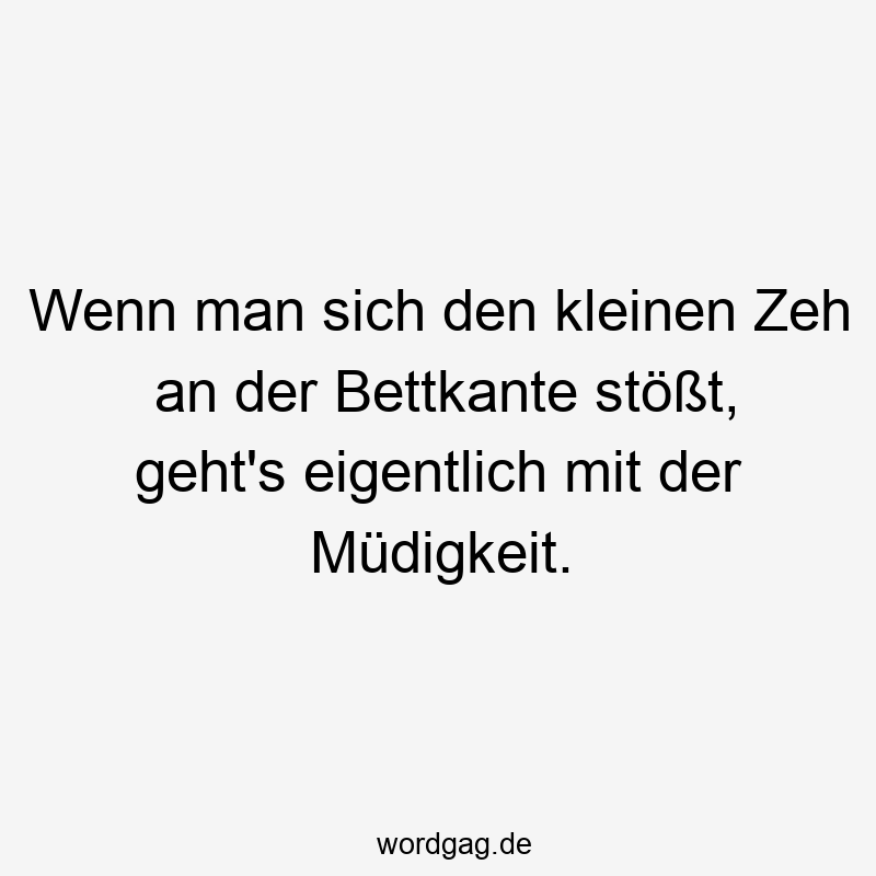 Wenn man sich den kleinen Zeh an der Bettkante stößt, geht’s eigentlich mit der Müdigkeit.