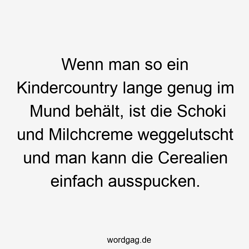 Wenn man so ein Kindercountry lange genug im Mund behält, ist die Schoki und Milchcreme weggelutscht und man kann die Cerealien einfach ausspucken.