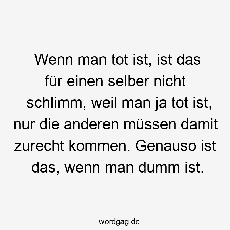 Wenn man tot ist, ist das für einen selber nicht schlimm, weil man ja