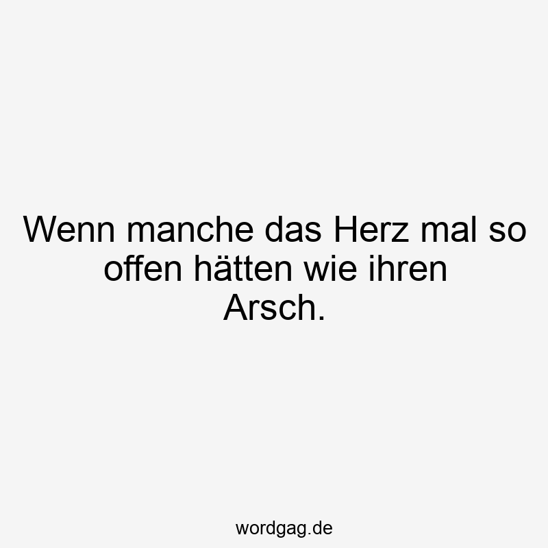 Wenn manche das Herz mal so offen hätten wie ihren Arsch.