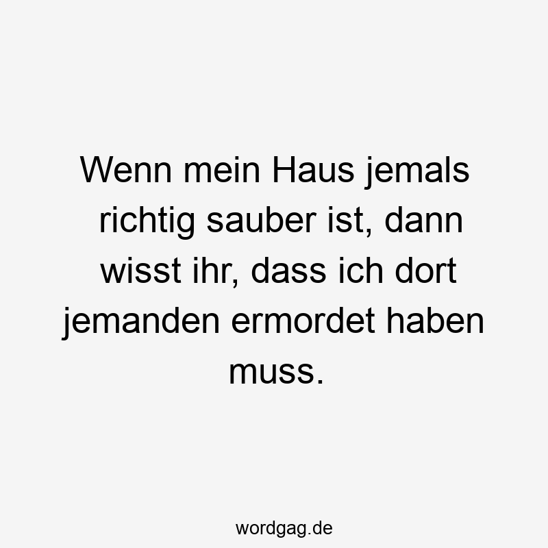Wenn mein Haus jemals richtig sauber ist, dann wisst ihr, dass ich dort jemanden ermordet haben muss.