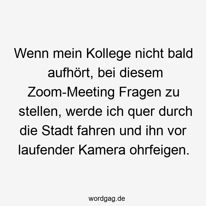Wenn mein Kollege nicht bald aufhört, bei diesem Zoom-Meeting Fragen zu stellen, werde ich quer durch die Stadt fahren und ihn vor laufender Kamera ohrfeigen.