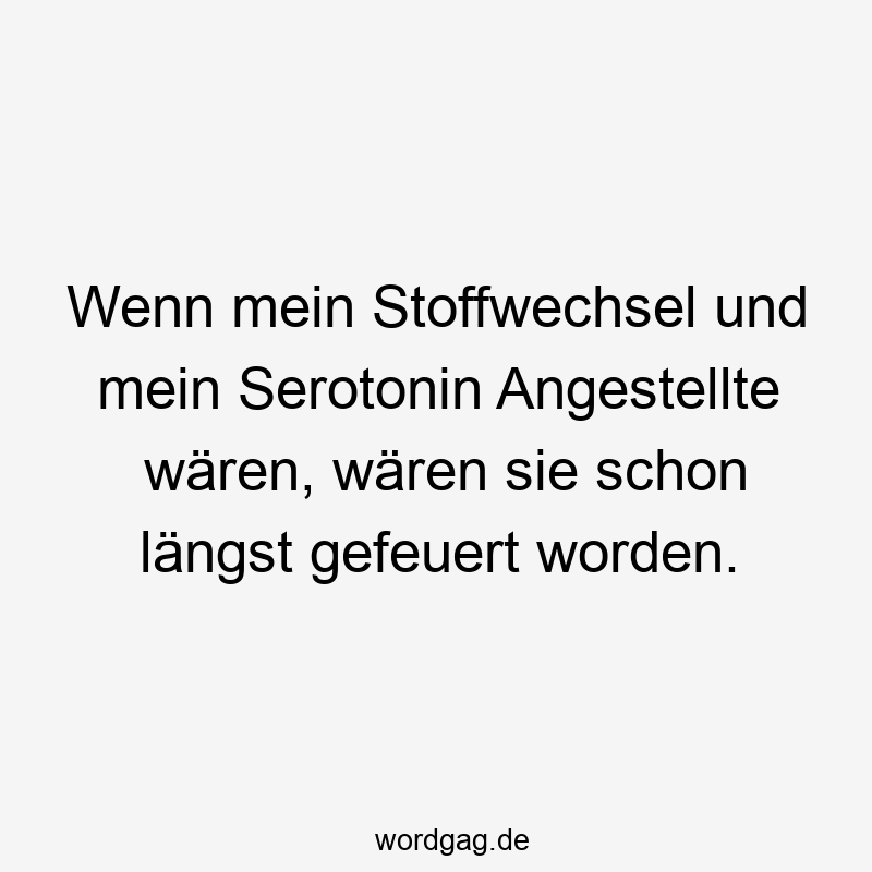 Wenn mein Stoffwechsel und mein Serotonin Angestellte wären, wären sie schon längst gefeuert worden.