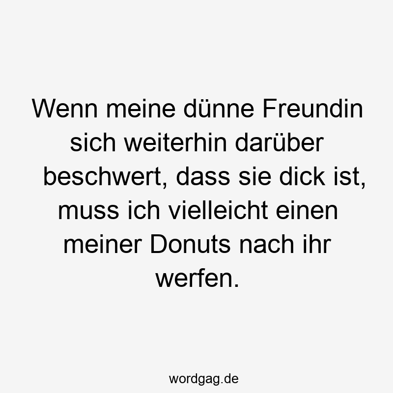 Lustige Sprüche: Freundin - Wenn meine dünne Freundin sich weiterhin darüber beschwert, dass sie dick ist, muss ich vielleicht einen meiner Donuts nach ihr werfen.