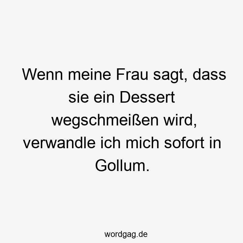 Wenn meine Frau sagt, dass sie ein Dessert wegschmeißen wird, verwandle ich mich sofort in Gollum.