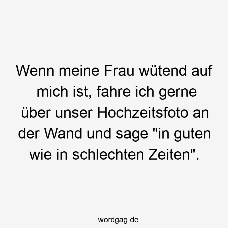 Lustige Sprüche: gute Zeiten - Wenn meine Frau wütend auf mich ist, fahre ich gerne über unser Hochzeitsfoto an der Wand und sage „in guten wie in schlechten Zeiten“.
