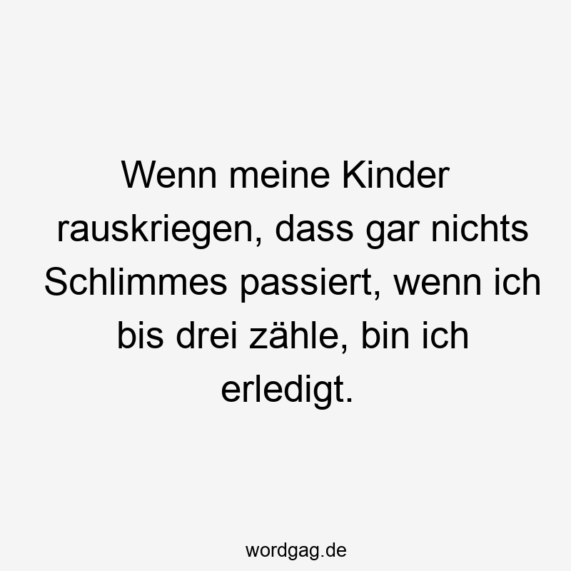 Lustige Sprüche: zählen - Wenn meine Kinder rauskriegen, dass gar nichts Schlimmes passiert, wenn ich bis drei zähle, bin ich erledigt.