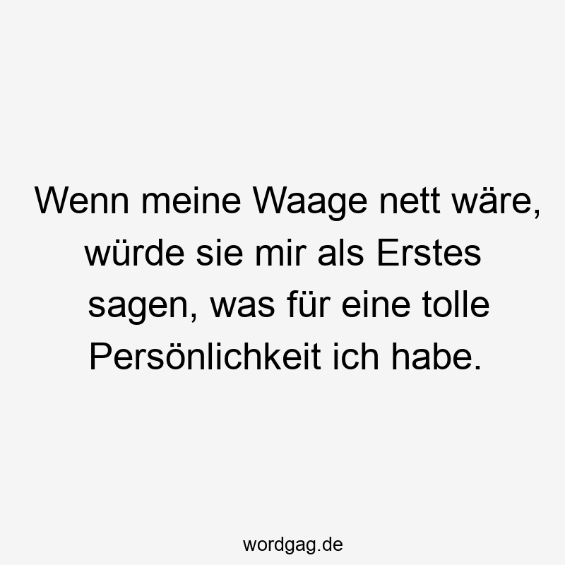 Wenn meine Waage nett wäre, würde sie mir als Erstes sagen, was für eine tolle Persönlichkeit ich habe.