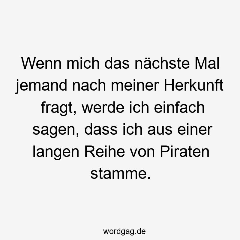 Lustige Sprüche: Herkunft - Wenn mich das nächste Mal jemand nach meiner Herkunft fragt, werde ich einfach sagen, dass ich aus einer langen Reihe von Piraten stamme.