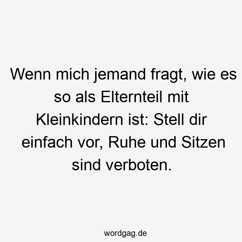 Lustige Kleinkinder Sprüche - Wenn mich jemand fragt, wie es so als Elternteil mit Kleinkindern ist: Stell dir einfach vor, Ruhe und Sitzen sind verboten.