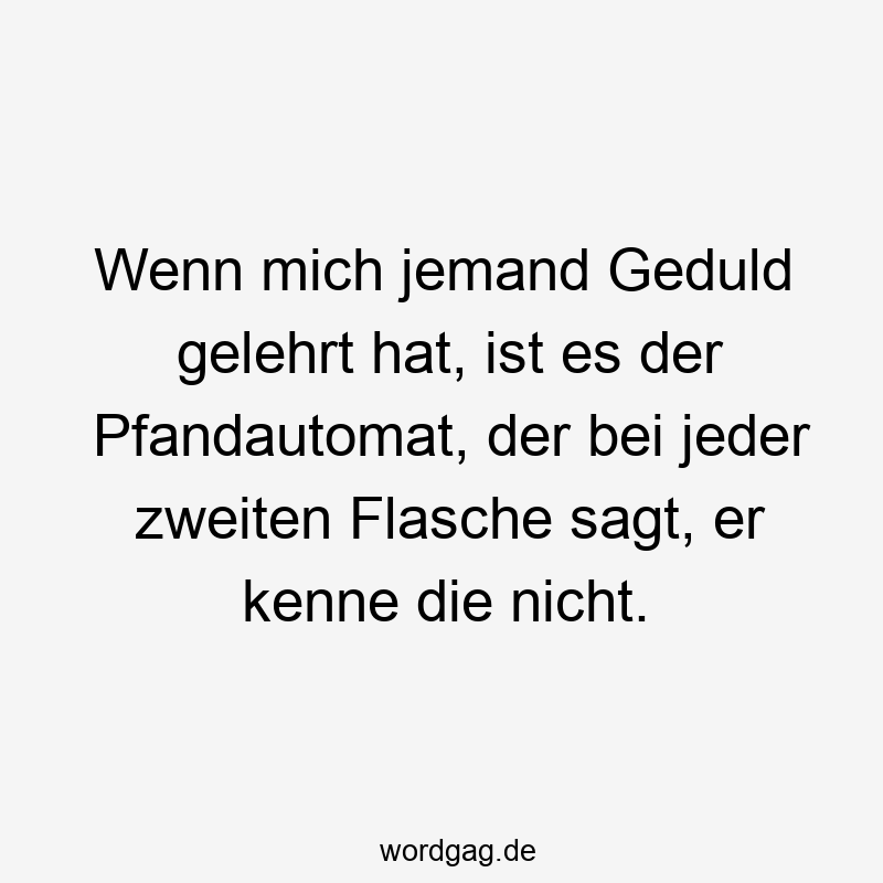 Wenn mich jemand Geduld gelehrt hat, ist es der Pfandautomat, der bei jeder zweiten Flasche sagt, er kenne die nicht.