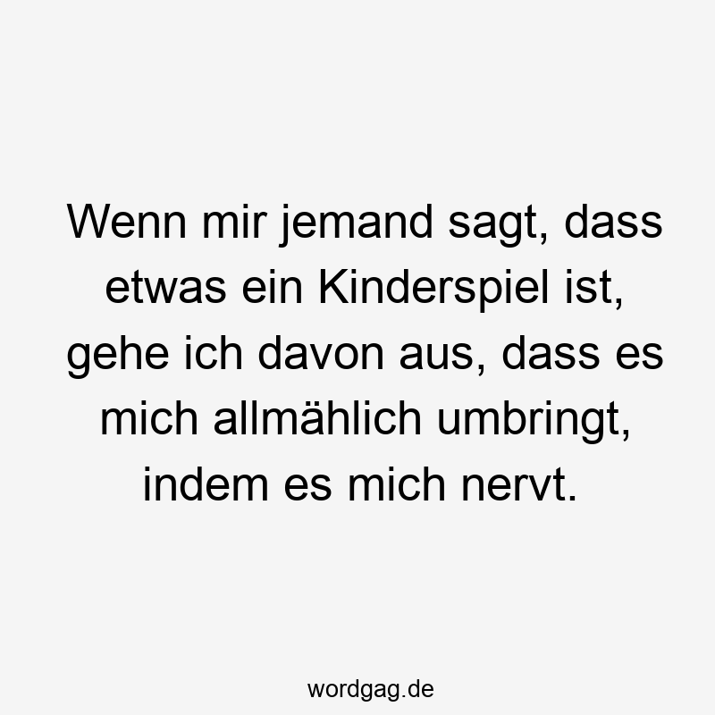 Wenn mir jemand sagt, dass etwas ein Kinderspiel ist, gehe ich davon aus, dass es mich allmählich umbringt, indem es mich nervt.