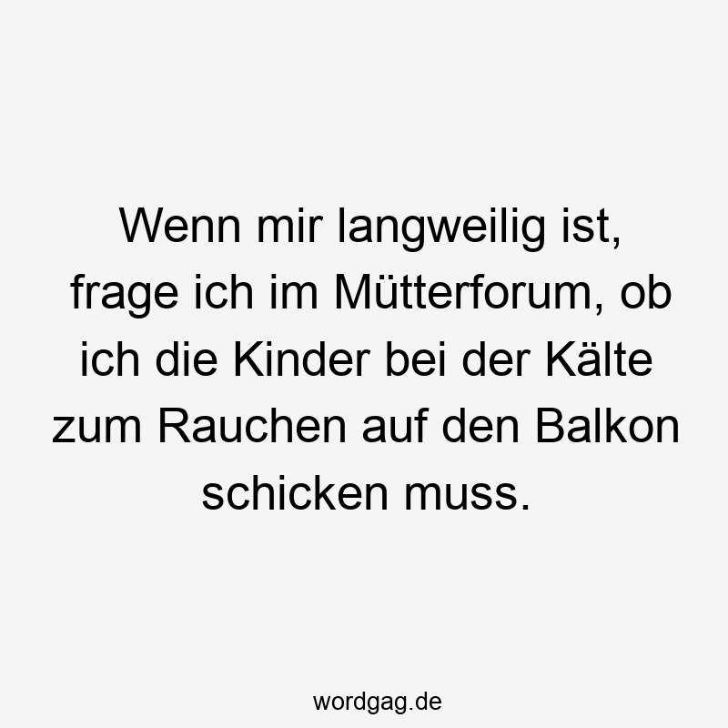 Wenn mir langweilig ist, frage ich im Mütterforum, ob ich die Kinder bei der Kälte zum Rauchen auf den Balkon schicken muss.