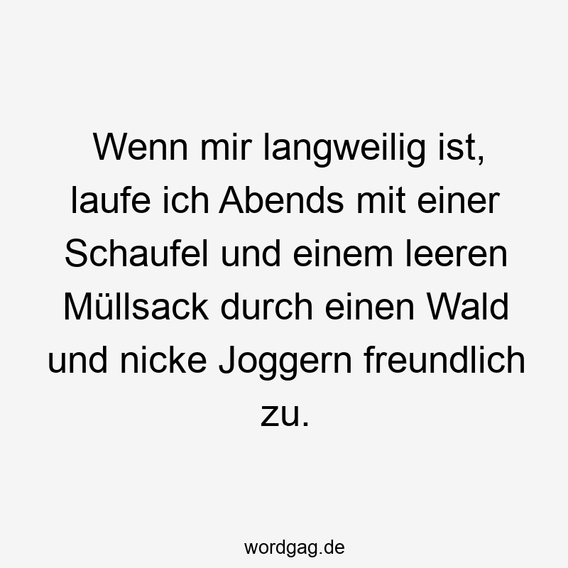 Wenn mir langweilig ist, laufe ich Abends mit einer Schaufel und einem leeren Müllsack durch einen Wald und nicke Joggern freundlich zu.