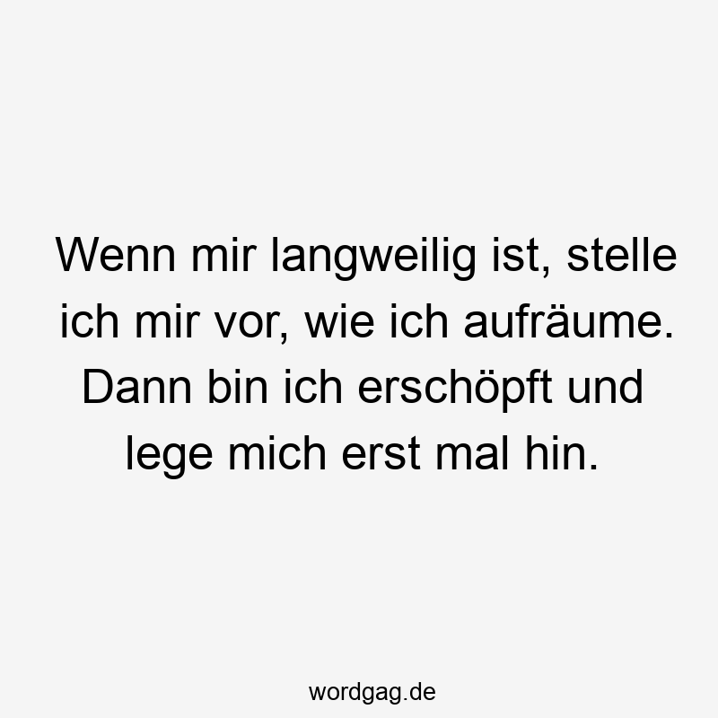Wenn mir langweilig ist, stelle ich mir vor, wie ich aufräume. Dann bin ich erschöpft und lege mich erst mal hin.