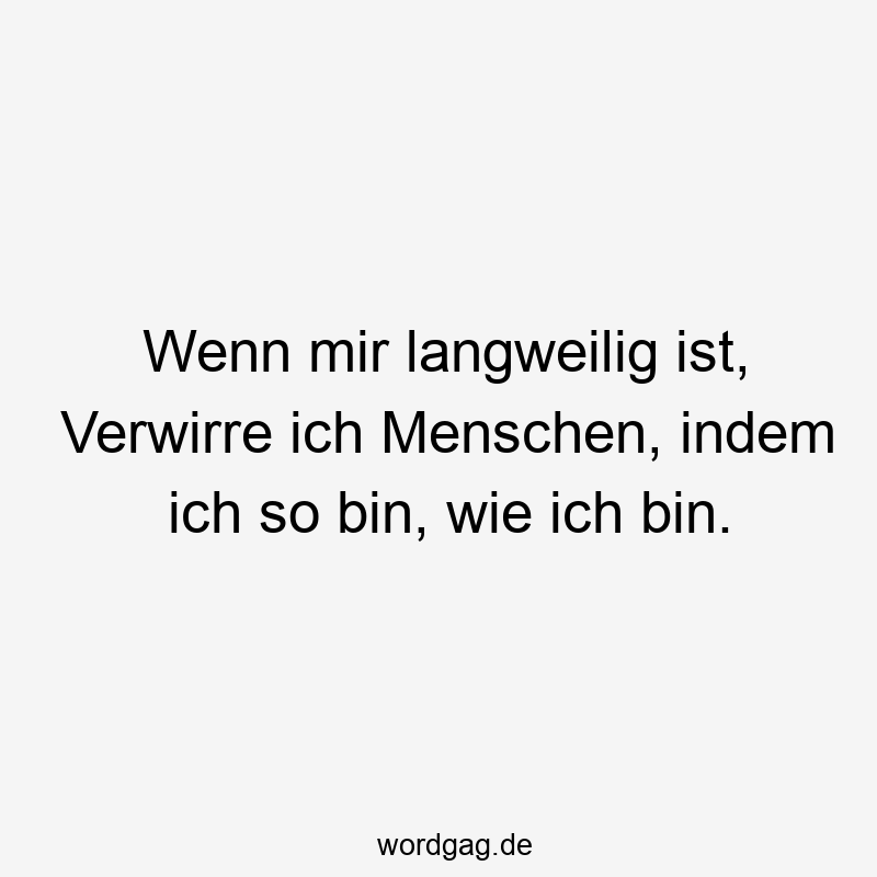 Wenn mir langweilig ist, Verwirre ich Menschen, indem ich so bin, wie ich bin.