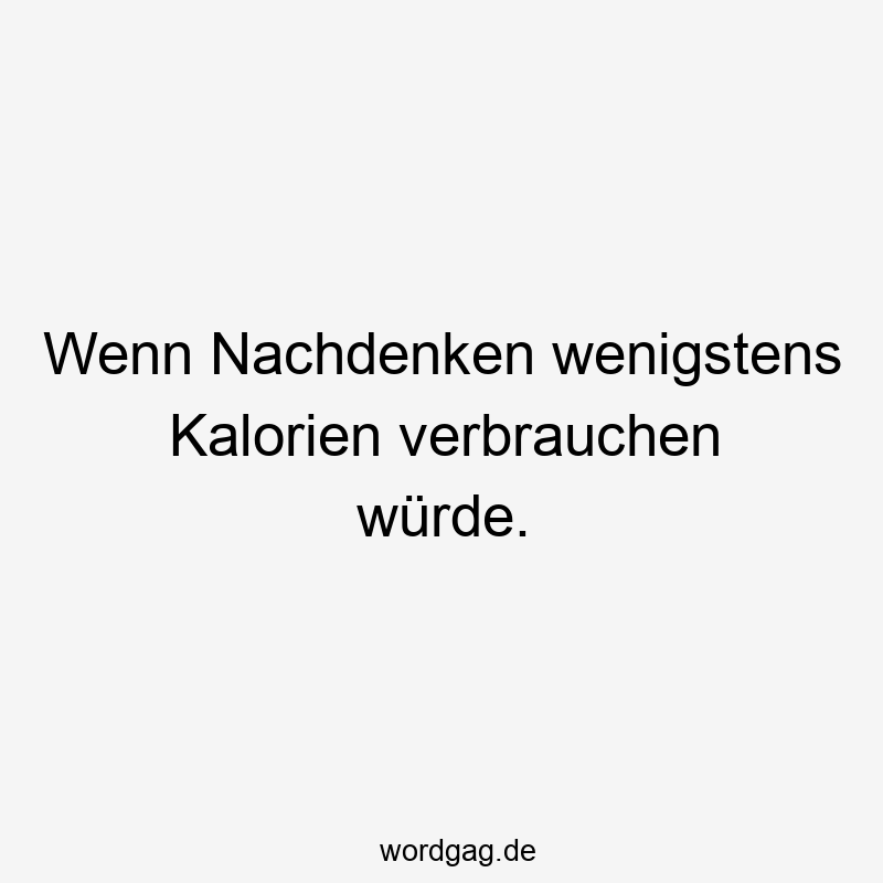Wenn Nachdenken wenigstens Kalorien verbrauchen würde.