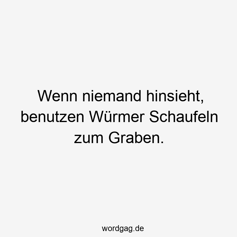 Lustige Sprüche: Würmer - Wenn niemand hinsieht, benutzen Würmer Schaufeln zum Graben.