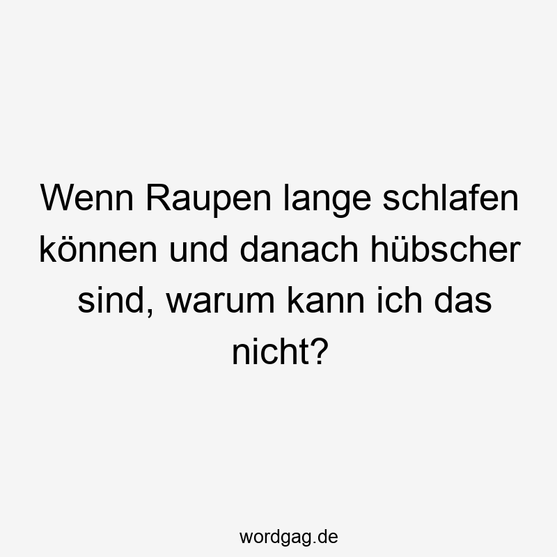 Wenn Raupen lange schlafen können und danach hübscher sind, warum kann ich das nicht?