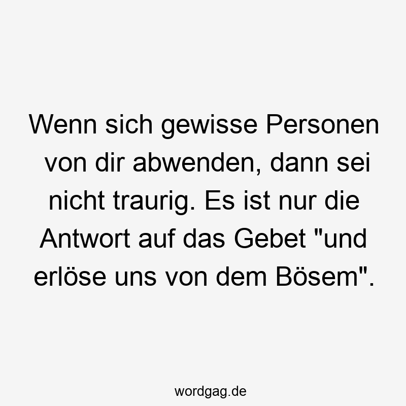 Wenn sich gewisse Personen von dir abwenden, dann sei nicht traurig. Es ist nur die Antwort auf das Gebet „und erlöse uns von dem Bösem“.