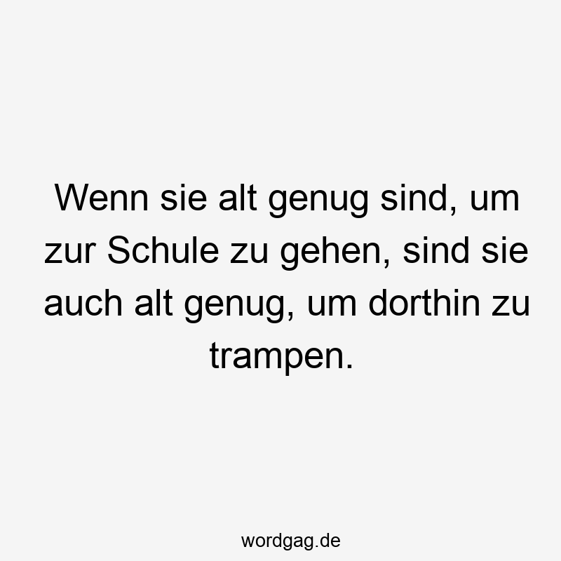 Wenn sie alt genug sind, um zur Schule zu gehen, sind sie auch alt genug, um dorthin zu trampen.