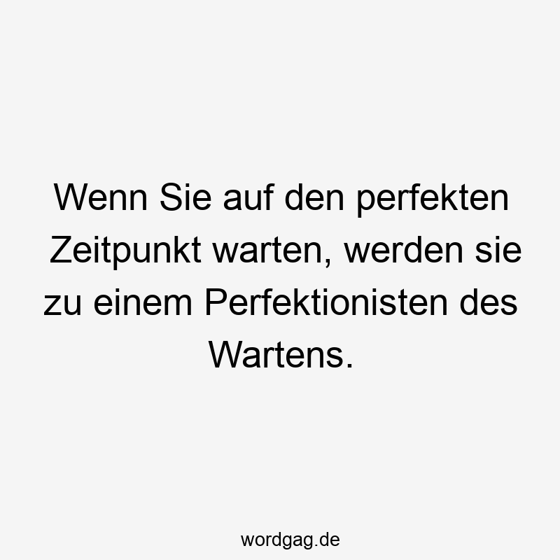 Wenn Sie auf den perfekten Zeitpunkt warten, werden sie zu einem Perfektionisten des Wartens.