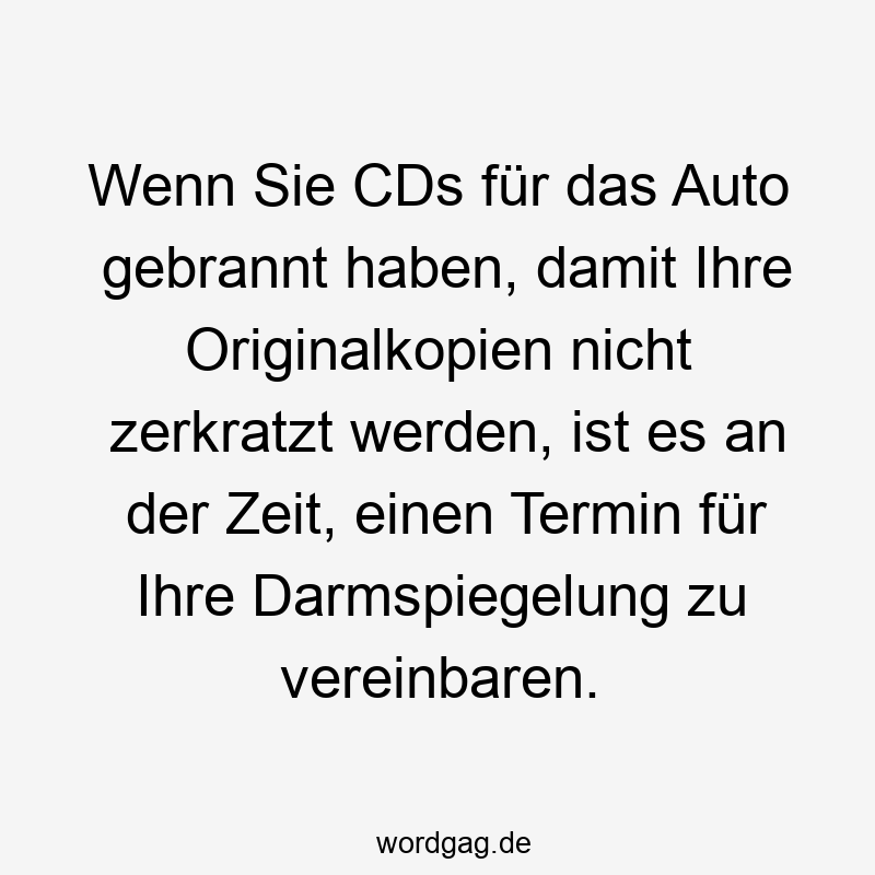 Wenn Sie CDs für das Auto gebrannt haben, damit Ihre Originalkopien nicht zerkratzt werden, ist es an der Zeit, einen Termin für Ihre Darmspiegelung zu vereinbaren.