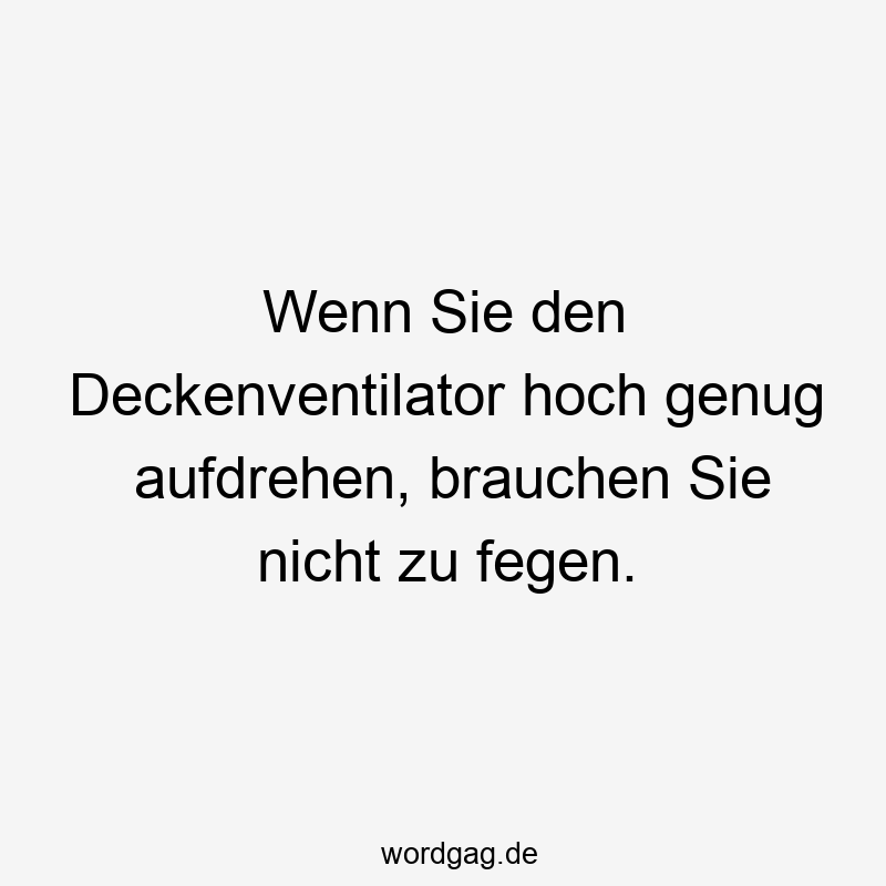 Wenn Sie den Deckenventilator hoch genug aufdrehen, brauchen Sie nicht zu fegen.