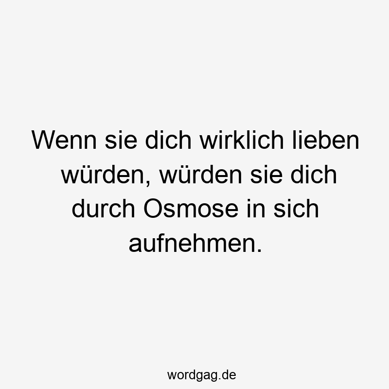 Wenn sie dich wirklich lieben würden, würden sie dich durch Osmose in sich aufnehmen.