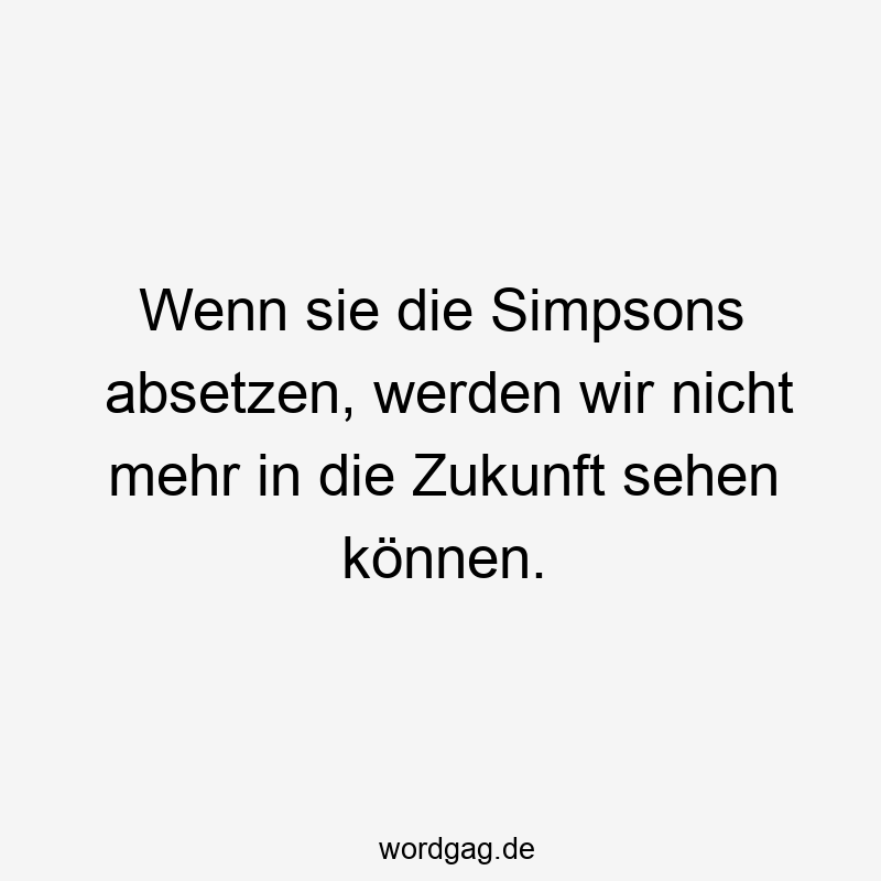 Wenn sie die Simpsons absetzen, werden wir nicht mehr in die Zukunft sehen können.