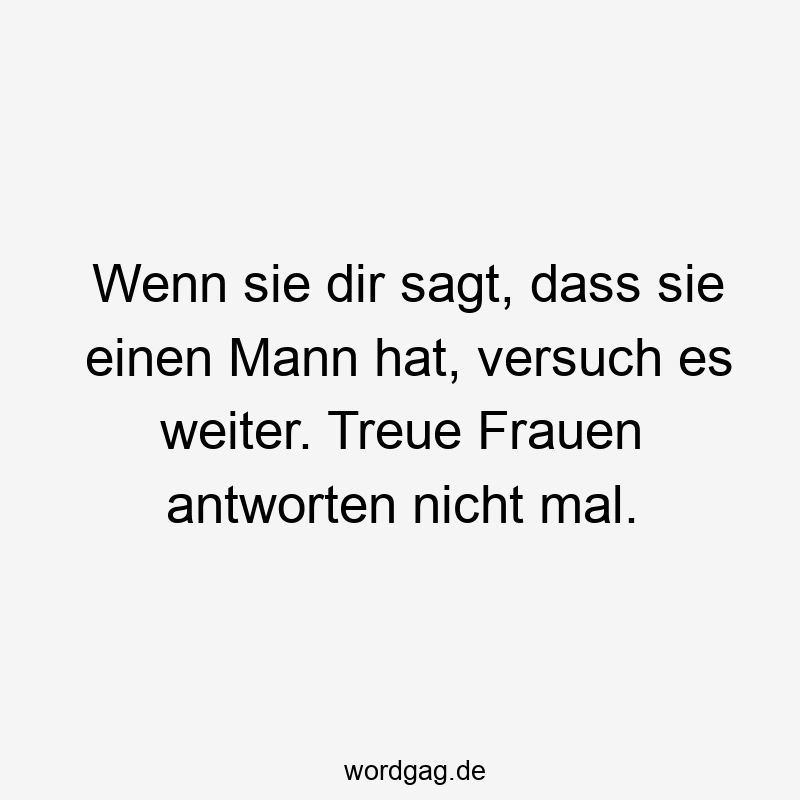 Wenn sie dir sagt, dass sie einen Mann hat, versuch es weiter. Treue Frauen antworten nicht mal.