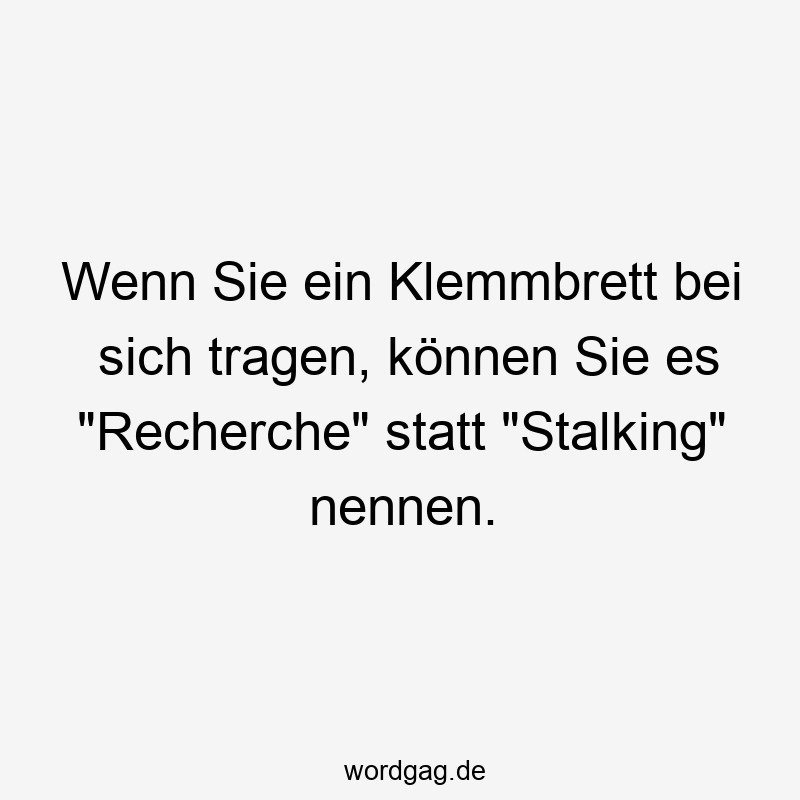 Wenn Sie ein Klemmbrett bei sich tragen, können Sie es „Recherche“ statt „Stalking“ nennen.