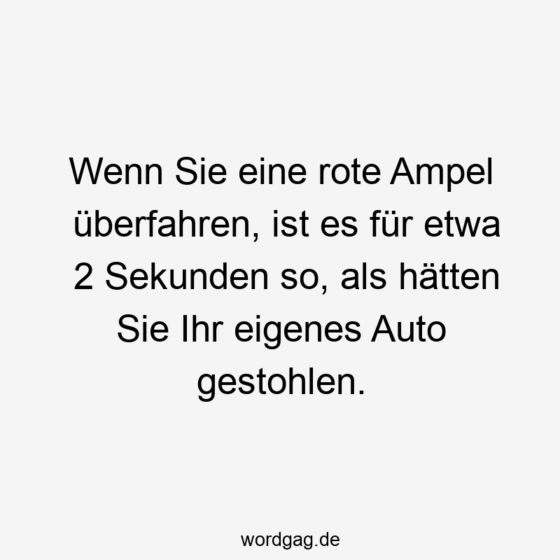 Wenn Sie eine rote Ampel überfahren, ist es für etwa 2 Sekunden so, als hätten Sie Ihr eigenes Auto gestohlen.