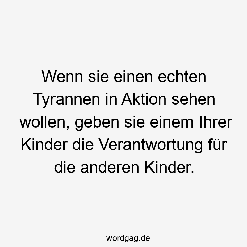 Wenn sie einen echten Tyrannen in Aktion sehen wollen, geben sie einem Ihrer Kinder die Verantwortung für die anderen Kinder.