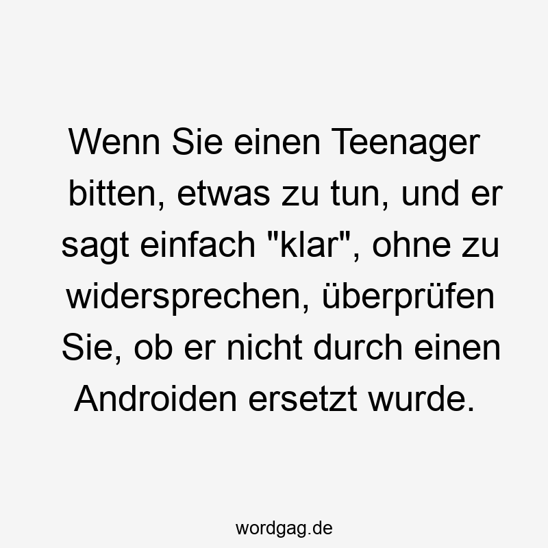 Lustige Android Sprüche - Wenn Sie einen Teenager bitten, etwas zu tun, und er sagt einfach „klar“, ohne zu widersprechen, überprüfen Sie, ob er nicht durch einen Androiden ersetzt wurde.