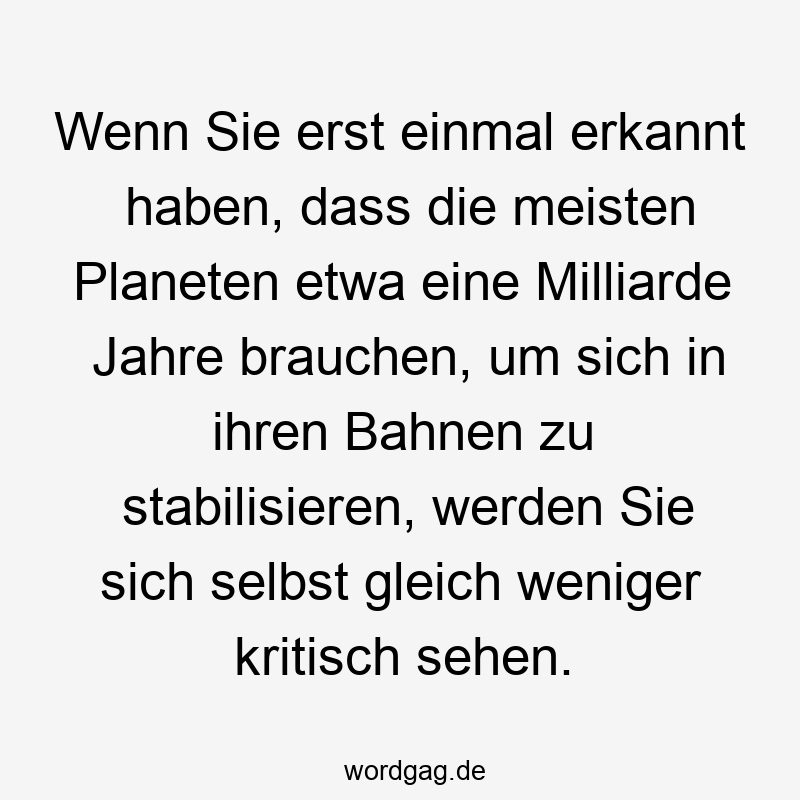 Wenn Sie erst einmal erkannt haben, dass die meisten Planeten etwa eine Milliarde Jahre brauchen, um sich in ihren Bahnen zu stabilisieren, werden Sie sich selbst gleich weniger kritisch sehen.